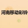 河南移动彩铃一个月多少钱（河南移动彩铃）