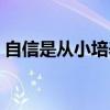 自信是从小培养出来的吗(自信是教出来的) 自信是从小培养出来的吗(自信是教出来的)