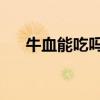 牛血能吃吗 牛血怎么吃（牛血能吃吗）