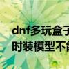 dnf多玩盒子现在叫什么名字（dnf多玩盒子时装模型不能用）