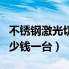 不锈钢激光切割机多少钱一台（激光切割机多少钱一台）