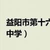 益阳市第十六中学录取分数线（益阳市第十六中学）