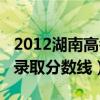 2012湖南高考录取分数线表（2012湖南高考录取分数线）
