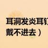 耳洞发炎耳钉戴不进去怎么办（耳洞发炎耳钉戴不进去）
