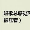 唱歌总感觉声音压在喉咙里（唱歌时感觉嗓子被压着）