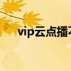 vip云点播不能看了(云点播不能用了) vip云点播不能看了(云点播不能用了)