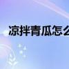 凉拌青瓜怎么做比较脆（凉拌青瓜怎么做）