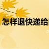 怎样退快递给商家（快递货到付款怎么操作）
