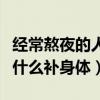 经常熬夜的人需要吃什么调理呢（天天熬夜吃什么补身体）