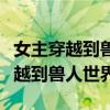 女主穿越到兽人世界男主是狮子老虎（女主穿越到兽人世界）