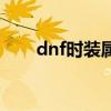 dnf时装属性怎么洗（dnf时装属性）