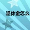 退休金怎么算能领多少（退休金怎么算）