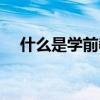 什么是学前教育专业（什么是学前教育）