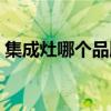 集成灶哪个品牌好（大牌为什么不做集成灶）