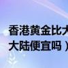 香港黄金比大陆便宜多少钱一克（香港黄金比大陆便宜吗）