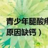 青少年腿酸疼是缺钙的表现吗(年轻人腿疼的原因缺钙) 青少年腿酸疼是缺钙的表现吗(年轻人腿疼的原因缺钙)