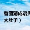 看图猜成语男人大肚子（疯狂猜成语一个男人大肚子）