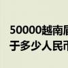 50000越南盾等于多少人民币（500越南盾等于多少人民币）