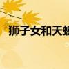 狮子女和天蝎男合适吗（狮子女和天蝎男）