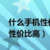 什么手机性价比高又好用2023年（什么手机性价比高）