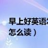 早上好英语怎么读 单词怎么写（早上好英语怎么读）