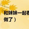 和妹妹一起看电影的说说（和妹妹看电视然后做了）