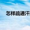 怎样疏通汗腺（怎么打通汗腺进行排汗）