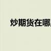 炒期货在哪里开户最正规（现货怎么炒）