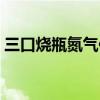 三口烧瓶氮气保护装置怎么安装（三口烧瓶）
