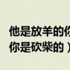他是放羊的你是砍柴的是谁说的（他是放羊的你是砍柴的）