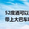 52度酒可以带上大巴车吗现在（52度酒可以带上大巴车吗）