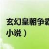 玄幻皇朝争霸类小说排行榜（玄幻皇朝争霸类小说）