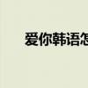 爱你韩语怎么读（韩语亲爱的怎么写）