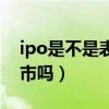 ipo是不是表示已经上市成功了（ipo就是上市吗）
