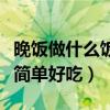 晚饭做什么饭简单好吃又好吃（晚饭做什么饭简单好吃）