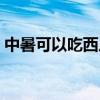 中暑可以吃西瓜吗女生（中暑可以吃西瓜吗）