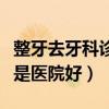 整牙去牙科诊所好还是医院好（牙科诊所好还是医院好）
