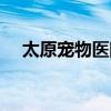太原宠物医院电话号码(太原宠物医院) 太原宠物医院电话号码(太原宠物医院)