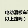 电动滑板车可以上路吗 北京（电动滑板车可以上路吗）