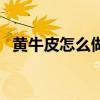 黄牛皮怎么做好吃的（黄牛皮怎么做好吃）