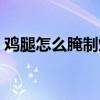 鸡腿怎么腌制烤出来才好吃（鸡翅怎么腌制）
