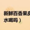 新鲜百香果皮可以泡水喝吗（百香果皮可以泡水喝吗）