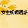 女主妩媚诱惑男主小说（女主妩媚诱惑男主）