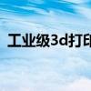 工业级3d打印机哪家好（工业级3d打印机）