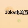 10kv电流互感器参数（电流互感器参数）