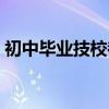 初中毕业技校都有什么专业（初中毕业技校）