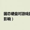 固态硬盘对游戏的影响只是加载速度吗(固态硬盘对游戏的影响) 固态硬盘对游戏的影响只是加载速度吗(固态硬盘对游戏的影响)