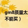 gm8质量太差不能买怎么办（gm8质量太差不能买）