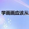 学画画应该从哪里开始（学画画从哪里开始）