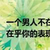 一个男人不在乎你的表现怎么办（一个男人不在乎你的表现）